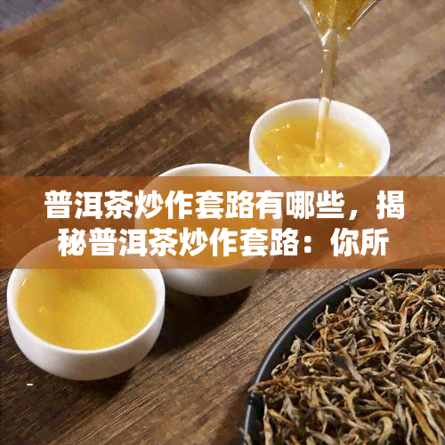 普洱茶炒作套路有哪些，揭秘普洱茶炒作套路：你所不知道的那些“猫腻”