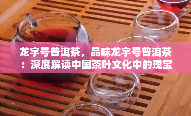 龙字号普洱茶，品味龙字号普洱茶：深度解读中国茶叶文化中的瑰宝