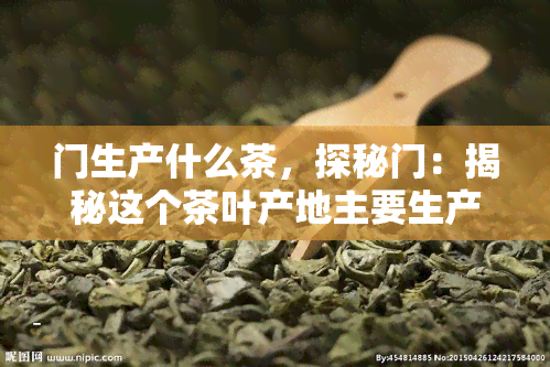 门生产什么茶，探秘门：揭秘这个茶叶产地主要生产的茶种