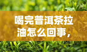 喝完普洱茶拉油怎么回事，普洱茶引发腹泻？解析喝完普洱茶拉油的原因