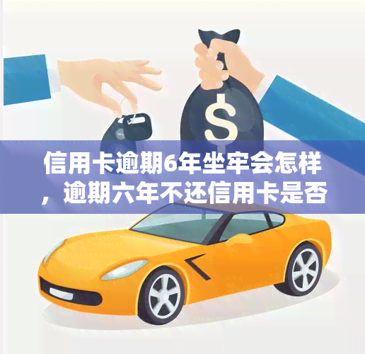 信用卡逾期6年坐牢会怎样，逾期六年不还信用卡是否会被判刑？法律解析