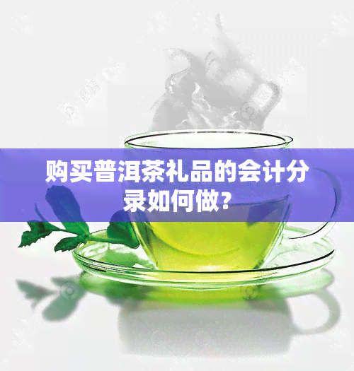 购买普洱茶礼品的会计分录如何做？