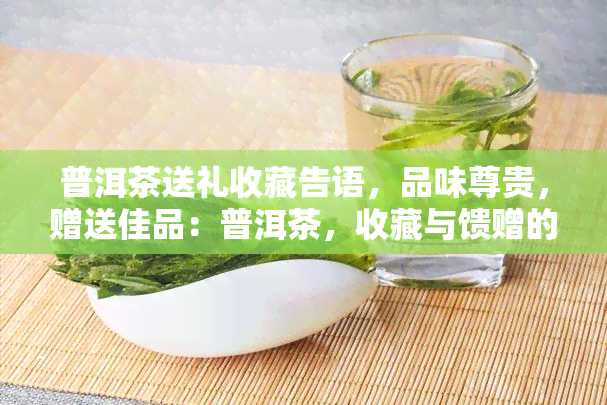 普洱茶送礼收藏告语，品味尊贵，赠送佳品：普洱茶，收藏与馈赠的不二之选！