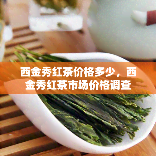 西金秀红茶价格多少，西金秀红茶市场价格调查