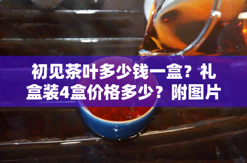 初见茶叶多少钱一盒？礼盒装4盒价格多少？附图片