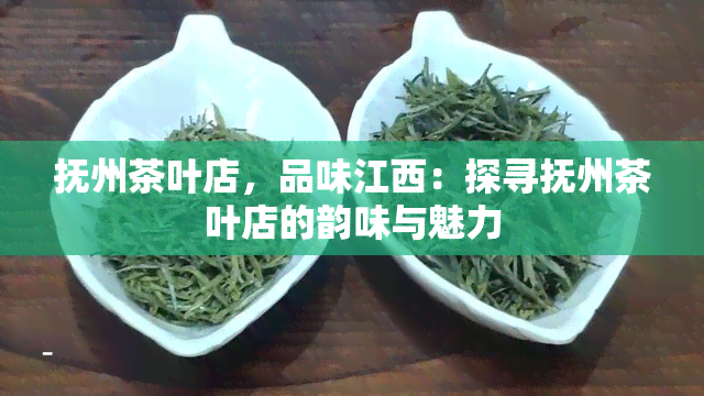 抚州茶叶店，品味江西：探寻抚州茶叶店的韵味与魅力