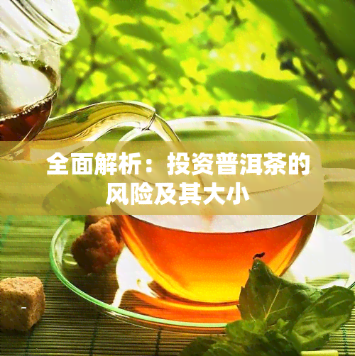 全面解析：投资普洱茶的风险及其大小