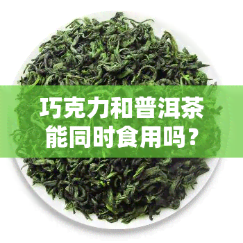 巧克力和普洱茶能同时食用吗？探讨两者是否适合搭配作为早餐选择