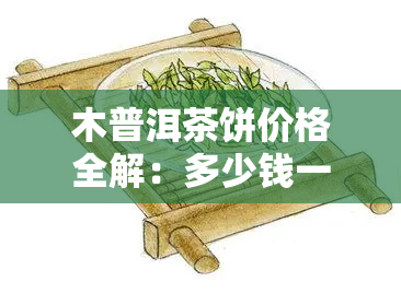 木普洱茶饼价格全解：多少钱一斤？最新报价！