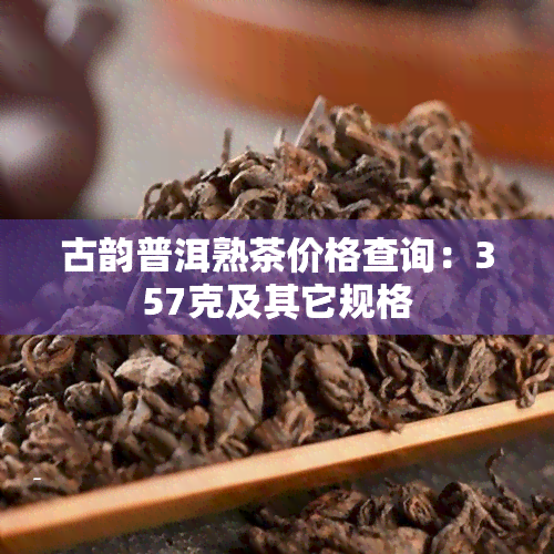 古韵普洱熟茶价格查询：357克及其它规格