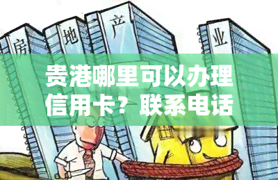 贵港哪里可以办理信用卡？联系电话与业务围全在这！