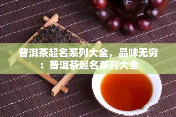 普洱茶起名系列大全，品味无穷：普洱茶起名系列大全