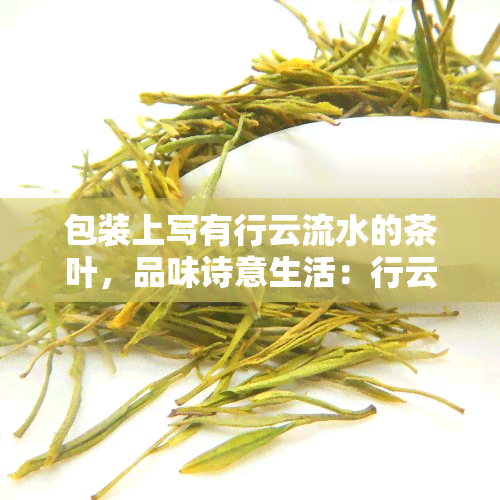 包装上写有行云流水的茶叶，品味诗意生活：行云流水茶叶的独特魅力