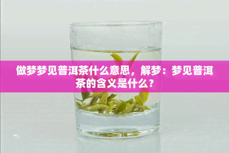 做梦梦见普洱茶什么意思，解梦：梦见普洱茶的含义是什么？