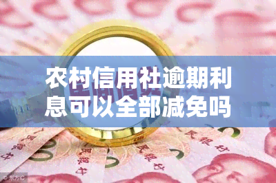 农村信用社逾期利息可以全部减免吗，全免！农村信用社逾期利息能否全部减免？