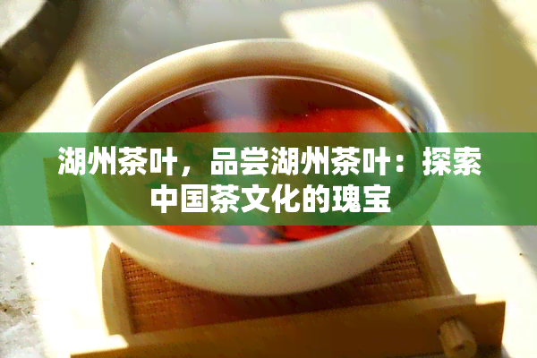 湖州茶叶，品尝湖州茶叶：探索中国茶文化的瑰宝