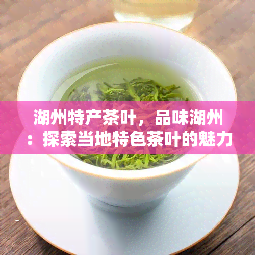 湖州特产茶叶，品味湖州：探索当地特色茶叶的魅力