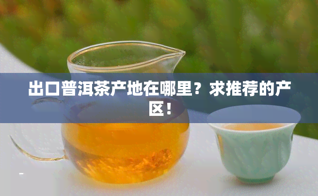 出口普洱茶产地在哪里？求推荐的产区！