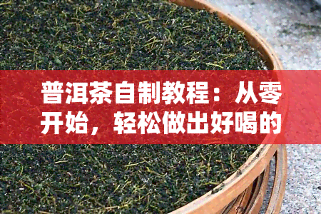 普洱茶自制教程：从零开始，轻松做出好喝的普洱茶！