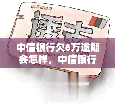 中信银行欠6万逾期会怎样，中信银行欠款6万元逾期，可能会面临什么后果？