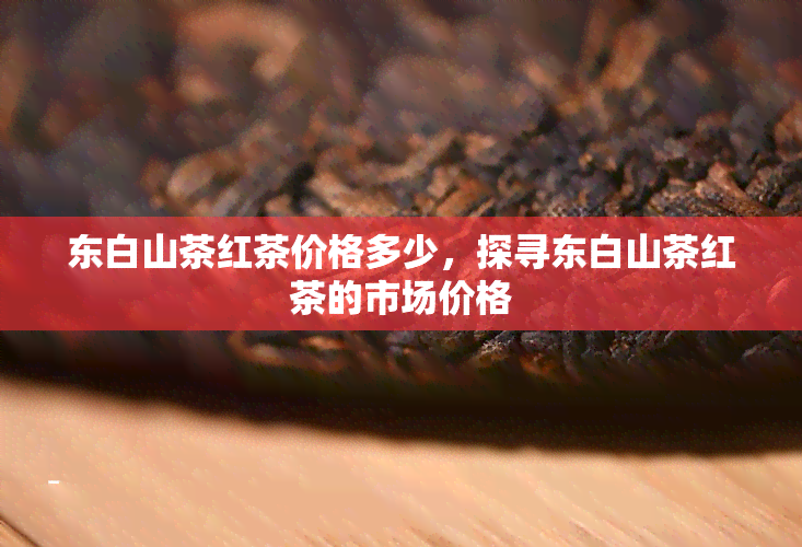 东白山茶红茶价格多少，探寻东白山茶红茶的市场价格