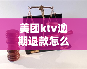 美团ktv逾期退款怎么办，如何解决美团KTV逾期退款问题？