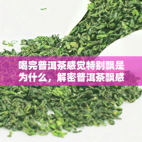 喝完普洱茶感觉特别飘是为什么，解密普洱茶飘感：为何喝完后会有轻飘飘的感觉？