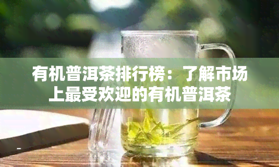 有机普洱茶排行榜：了解市场上更受欢迎的有机普洱茶