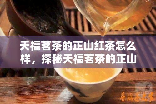 天福茗茶的正山红茶怎么样，探秘天福茗茶的正山红茶，口感如何？