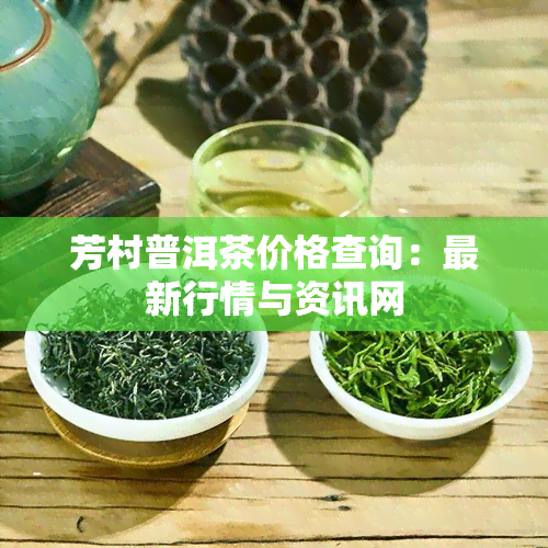 芳村普洱茶价格查询：最新行情与资讯网