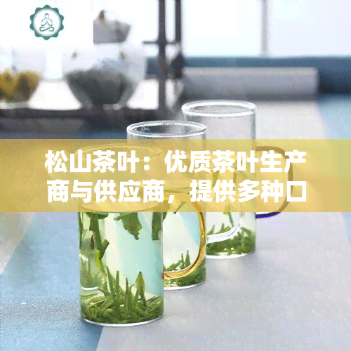 松山茶叶：优质茶叶生产商与供应商，提供多种口味的松山茶产品。欢迎光临松山茶居体验我们的茶叶世界！