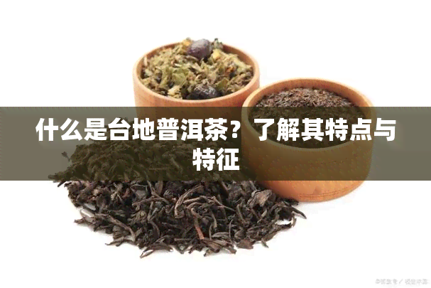 什么是台地普洱茶？了解其特点与特征