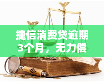 捷信消费贷逾期3个月，无力偿还，可能面临的后果及应对措