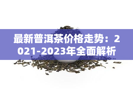 最新普洱茶价格走势：2021-2023年全面解析