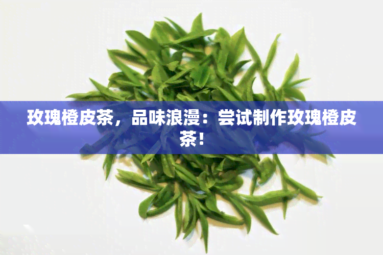 玫瑰橙皮茶，品味浪漫：尝试制作玫瑰橙皮茶！