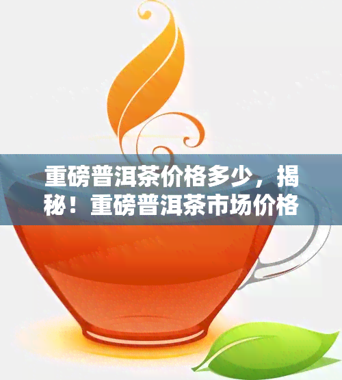 重磅普洱茶价格多少，揭秘！重磅普洱茶市场价格解析