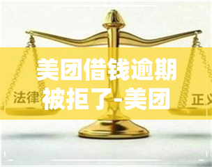 美团借钱逾期被拒了-美团借钱逾期被拒了怎么办