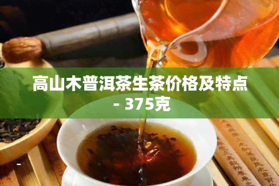 高山木普洱茶生茶价格及特点 - 375克