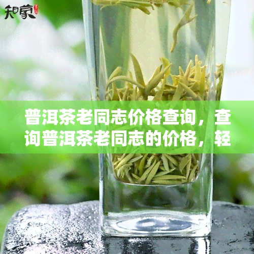 普洱茶老同志价格查询，查询普洱茶老同志的价格，轻松获取最新信息！