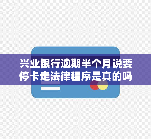 兴业银行逾期半个月说要停卡走法律程序是真的吗，兴业银行：逾期半个月将暂停卡片并启动法律程序？真相大揭秘！