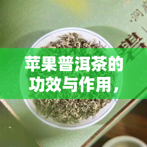 苹果普洱茶的功效与作用，探究苹果普洱茶的神奇功效与作用