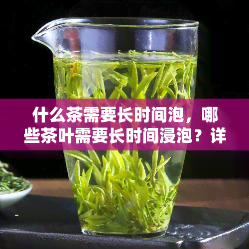 什么茶需要长时间泡，哪些茶叶需要长时间浸泡？详解各类茶叶的冲泡技巧