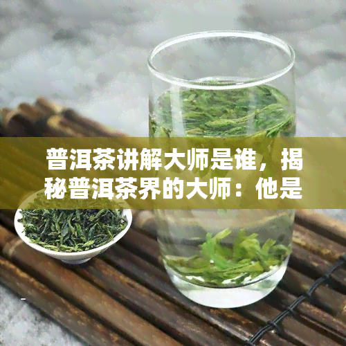 普洱茶讲解大师是谁，揭秘普洱茶界的大师：他是谁？他的讲解有何独到之处？