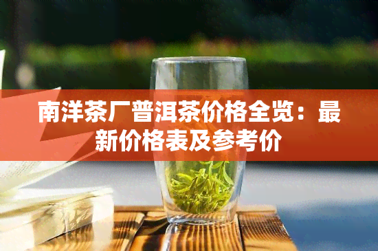 南洋茶厂普洱茶价格全览：最新价格表及参考价