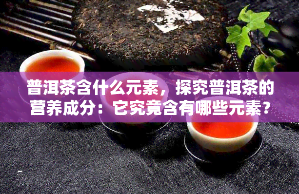 普洱茶含什么元素，探究普洱茶的营养成分：它究竟含有哪些元素？