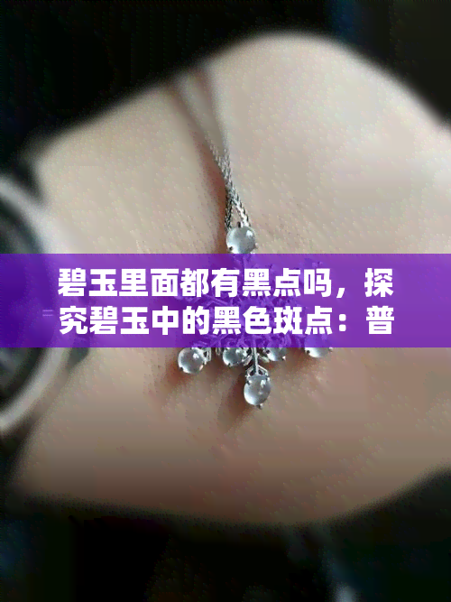 碧玉里面都有黑点吗，探究碧玉中的黑色斑点：普遍现象还是罕见瑕疵？