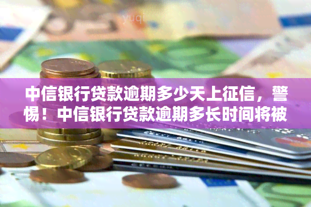 中信银行贷款逾期多少天上，警惕！中信银行贷款逾期多长时间将被记入个人信用报告？