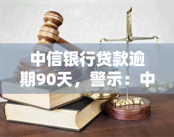 中信银行贷款逾期90天，警示：中信银行贷款已有多人逾期90天，注意还款以免影响信用记录！