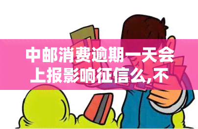 中邮消费逾期一天会上报影响么,不是故意的，关于中邮消费贷款逾期一天是否会影响的问题解答