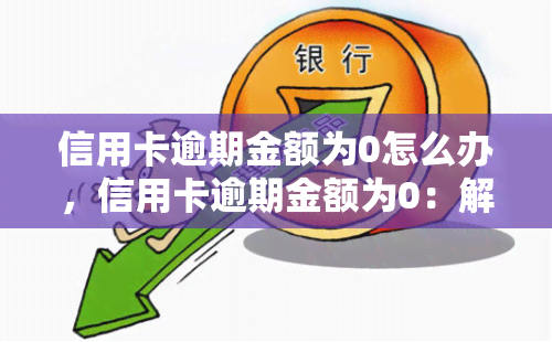 信用卡逾期金额为0怎么办，信用卡逾期金额为0：解决方案与建议